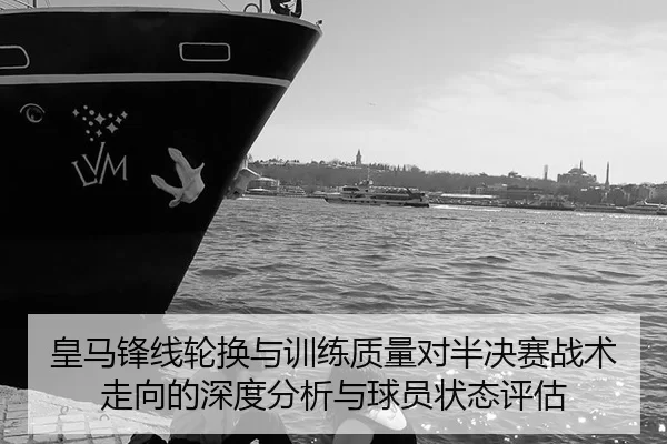 皇马锋线轮换与训练质量对半决赛战术走向的深度分析与球员状态评估