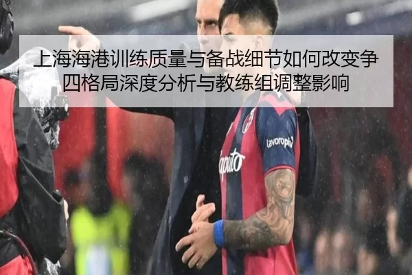 上海海港训练质量与备战细节如何改变争四格局深度分析与教练组调整影响
