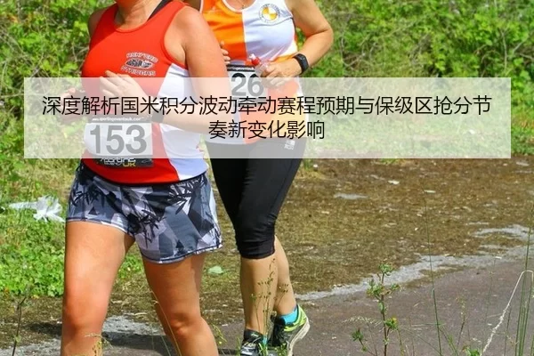 深度解析国米积分波动牵动赛程预期与保级区抢分节奏新变化影响